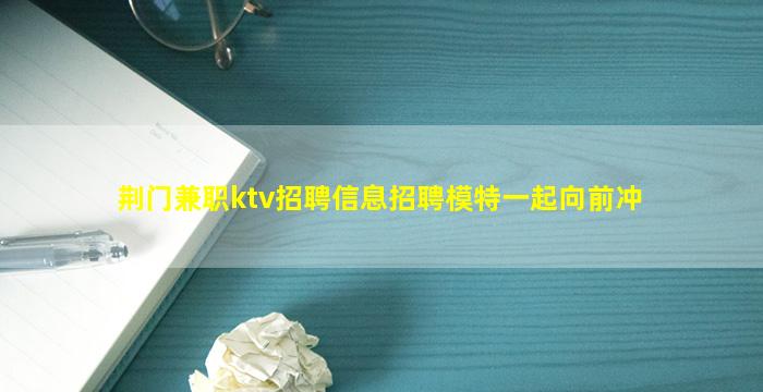 荆门兼职ktv招聘信息招聘模特一起向前冲